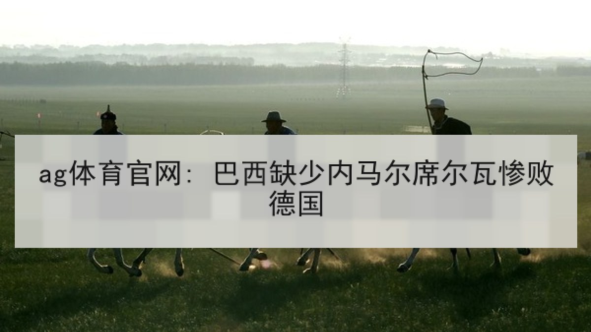 ag体育官网: 巴西缺少内马尔席尔瓦惨败德国