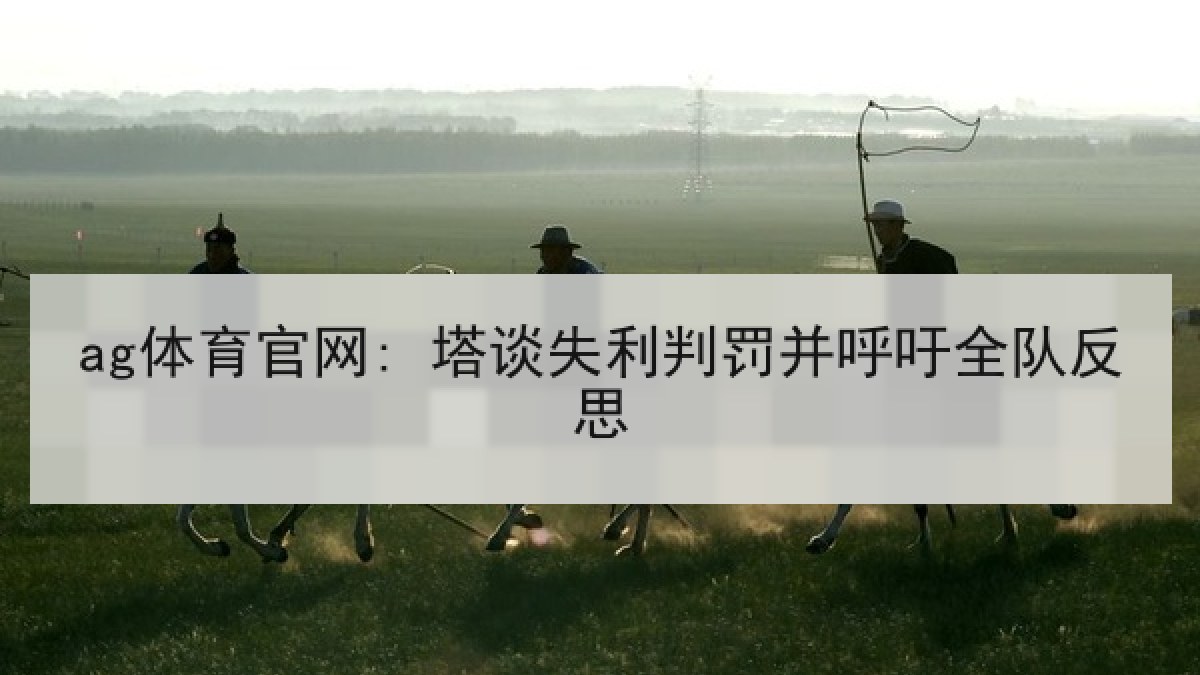 ag体育官网: 塔谈失利判罚并呼吁全队反思