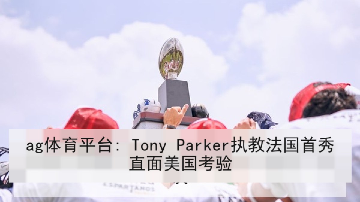 ag体育平台: Tony Parker执教法国首秀直面美国考验