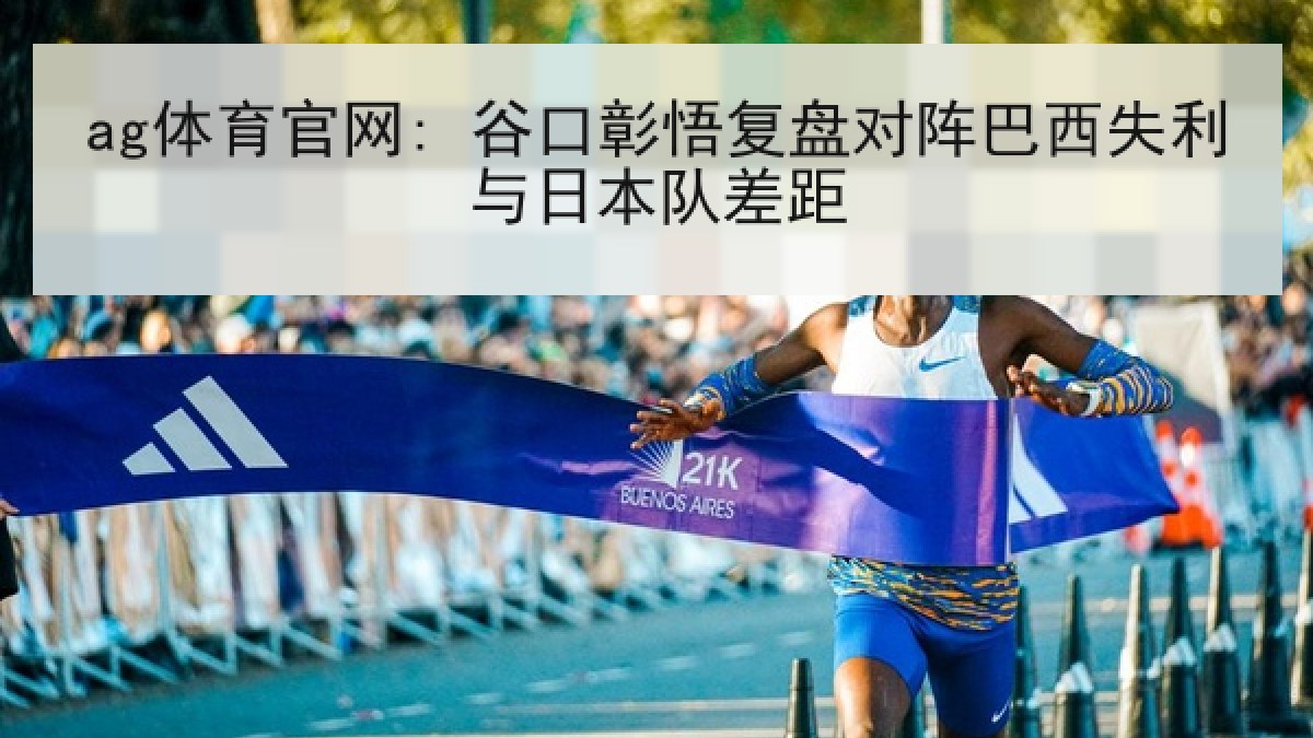 ag体育官网: 谷口彰悟复盘对阵巴西失利与日本队差距