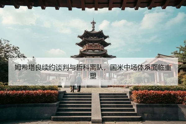 姆希塔良续约谈判与哲科离队，国米中场体系面临重塑