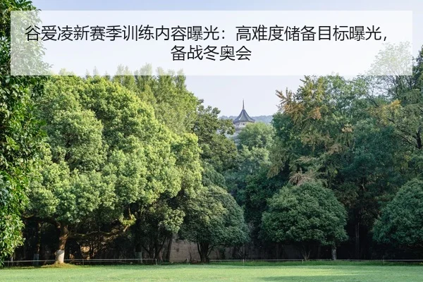 谷爱凌新赛季训练内容曝光：高难度储备目标曝光，备战冬奥会