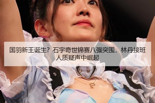 国羽新王诞生？石宇奇世锦赛八强突围，林丹接班人质疑声中崛起