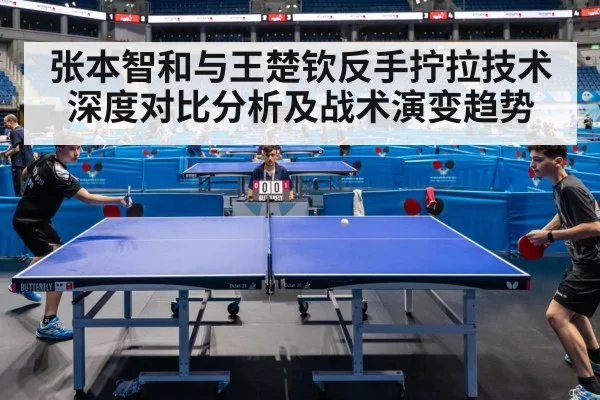 张本智和与王楚钦反手拧拉技术深度对比分析及战术演变趋势