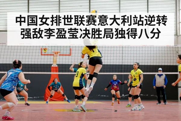中国女排世联赛意大利站逆转强敌李盈莹决胜局独得八分