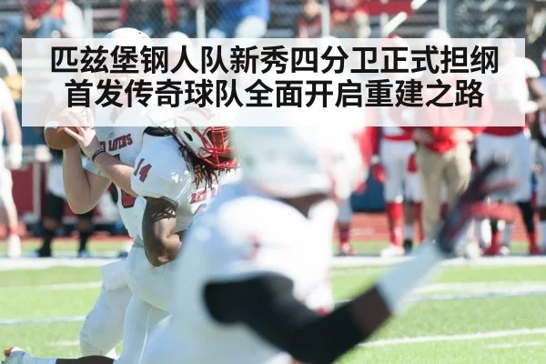 匹兹堡钢人队新秀四分卫正式担纲首发传奇球队全面开启重建之路