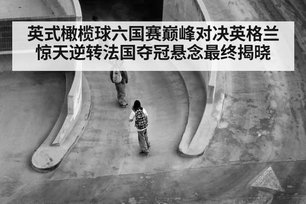英式橄榄球六国赛巅峰对决英格兰惊天逆转法国夺冠悬念最终揭晓