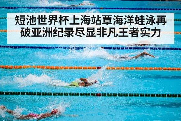 短池世界杯上海站覃海洋蛙泳再破亚洲纪录尽显非凡王者实力