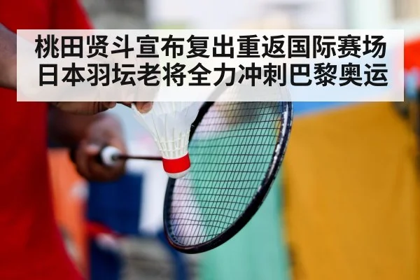 桃田贤斗宣布复出重返国际赛场 日本羽坛老将全力冲刺巴黎奥运