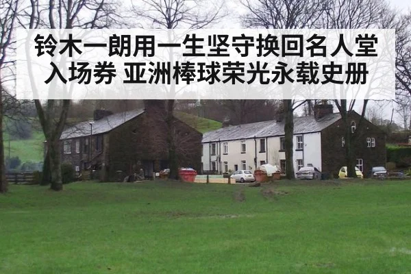 铃木一朗用一生坚守换回名人堂入场券 亚洲棒球荣光永载史册